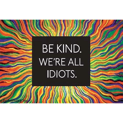 Be Kind. We're All Idiots